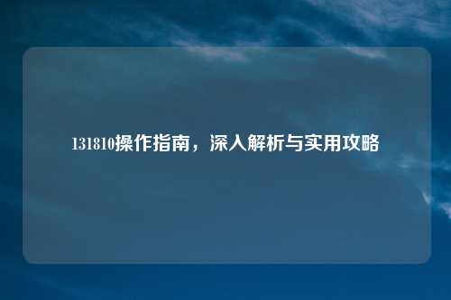 131810操作指南，深入解析与实用攻略