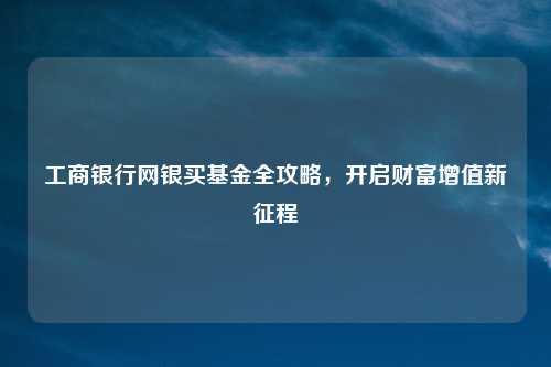 工商银行网银买基金全攻略，开启财富增值新征程
