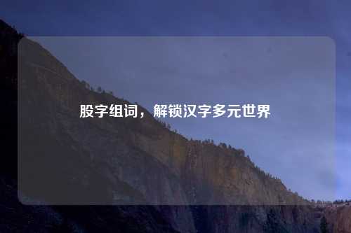 股字组词，解锁汉字多元世界