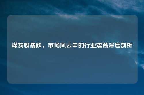 煤炭股暴跌，市场风云中的行业震荡深度剖析