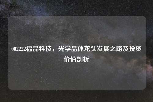 002222福晶科技，光学晶体龙头发展之路及投资价值剖析