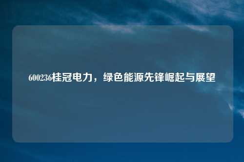 600236桂冠电力，绿色能源先锋崛起与展望