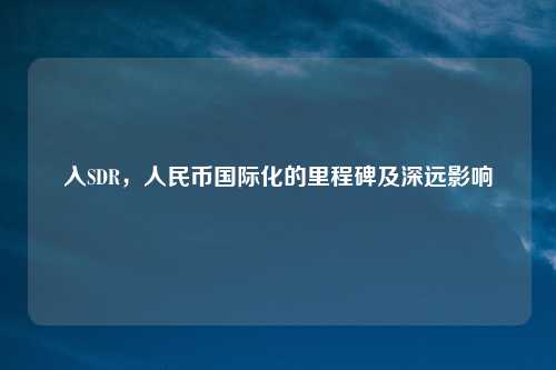 入SDR，人民币国际化的里程碑及深远影响