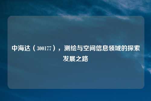 中海达（300177），测绘与空间信息领域的探索发展之路