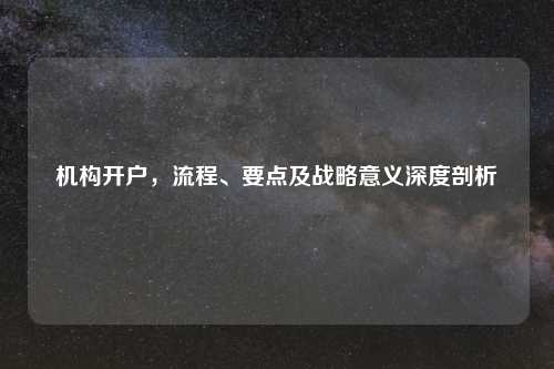 机构开户，流程、要点及战略意义深度剖析