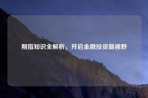 期指知识全解析，开启金融投资新视野