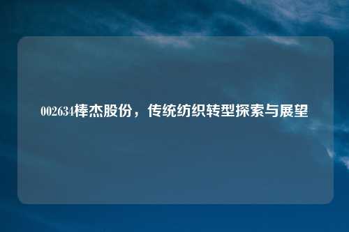 002634棒杰股份，传统纺织转型探索与展望