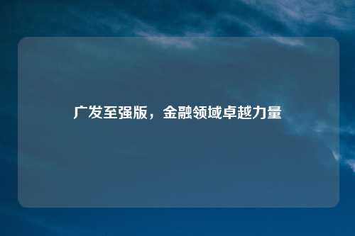 广发至强版，金融领域卓越力量