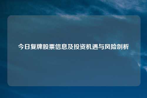 今日复牌股票信息及投资机遇与风险剖析