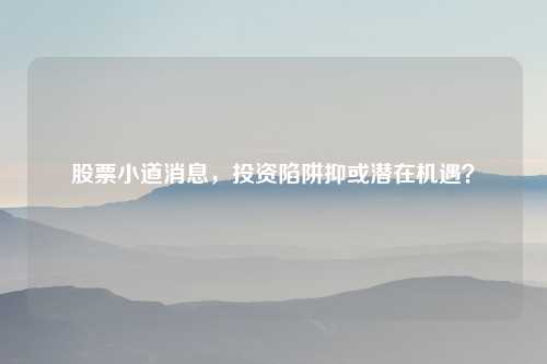 股票小道消息，投资陷阱抑或潜在机遇？