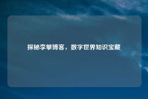 探秘李攀博客，数字世界知识宝藏