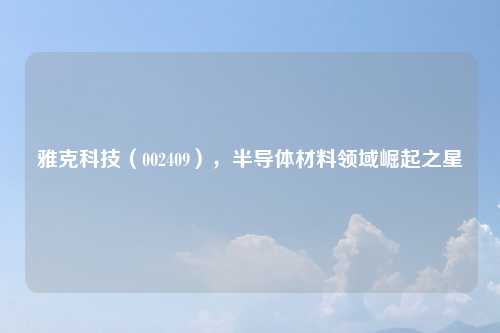 雅克科技（002409），半导体材料领域崛起之星