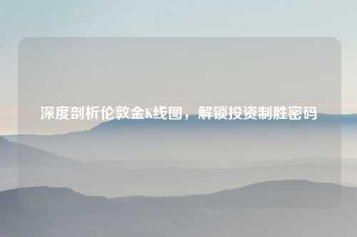 深度剖析伦敦金K线图，解锁投资制胜密码