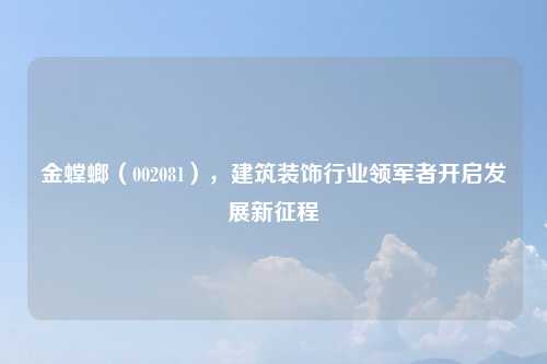 金螳螂（002081），建筑装饰行业领军者开启发展新征程