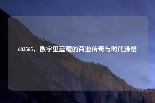 603565，数字里蕴藏的商业传奇与时代脉络
