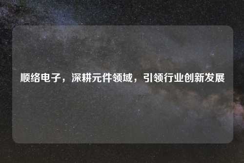 顺络电子，深耕元件领域，引领行业创新发展