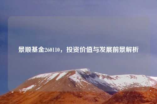景顺基金260110，投资价值与发展前景解析