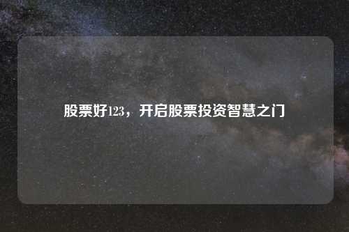 股票好123，开启股票投资智慧之门
