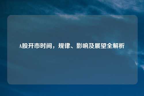 A股开市时间，规律、影响及展望全解析