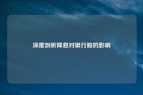 深度剖析降息对银行股的影响