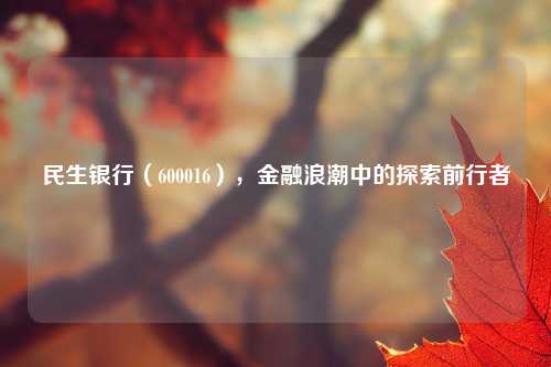 民生银行（600016），金融浪潮中的探索前行者
