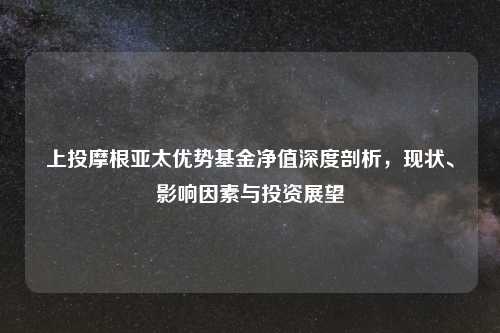 上投摩根亚太优势基金净值深度剖析，现状、影响因素与投资展望