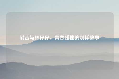 耐吉与林仔仔，青春碰撞的别样故事