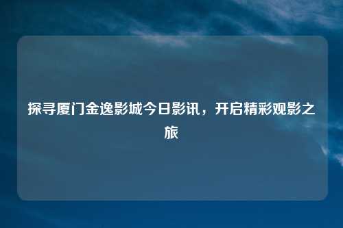 探寻厦门金逸影城今日影讯，开启精彩观影之旅