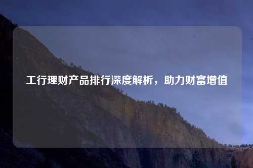 工行理财产品排行深度解析，助力财富增值