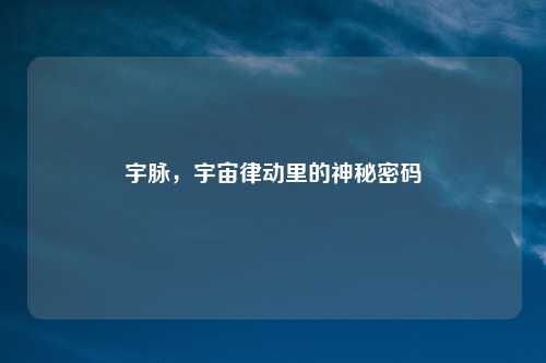 宇脉，宇宙律动里的神秘密码