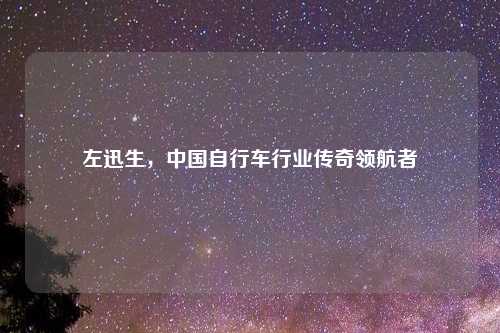 左迅生，中国自行车行业传奇领航者