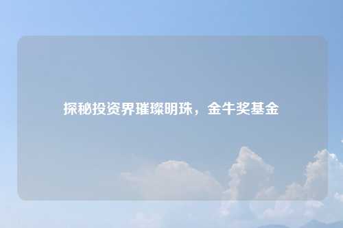 探秘投资界璀璨明珠，金牛奖基金