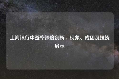 上海银行中签率深度剖析，现象、成因及投资启示