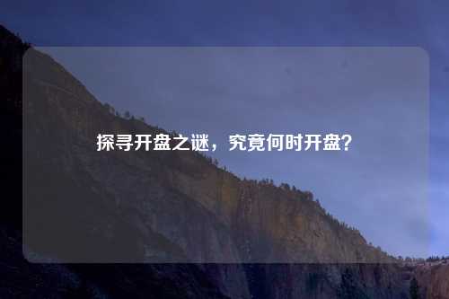 探寻开盘之谜，究竟何时开盘？