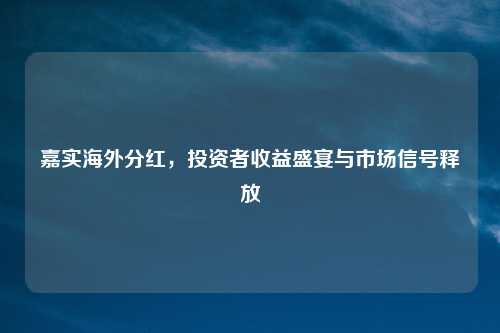 嘉实海外分红，投资者收益盛宴与市场信号释放