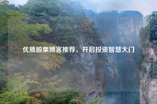 优质股票博客推荐,开启投资智慧大门