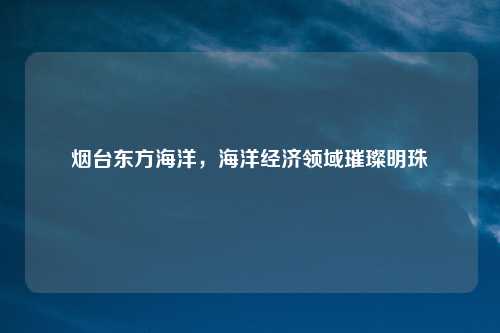 烟台东方海洋，海洋经济领域璀璨明珠