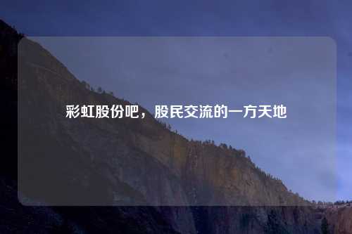 彩虹股份吧,股民交流的一方天地