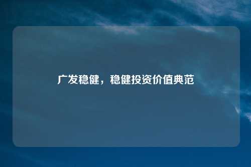 广发稳健,稳健投资价值典范