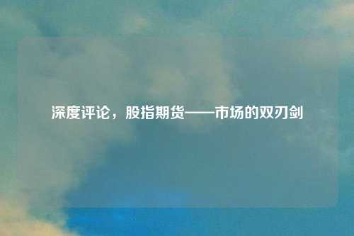 深度评论,股指期货——市场的双刃剑