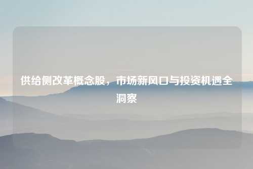 供给侧改革概念股,市场新风口与投资机遇全洞察