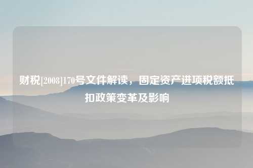 财税[2008]170号文件解读，固定资产进项税额抵扣政策变革及影响