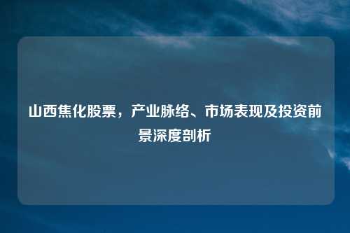 山西焦化股票,产业脉络、市场表现及投资前景深度剖析