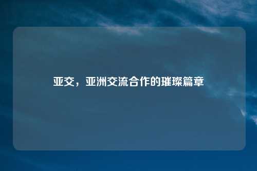 亚交,亚洲交流合作的璀璨篇章