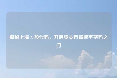 探秘上海 A 股代码,开启资本市场数字密码之门