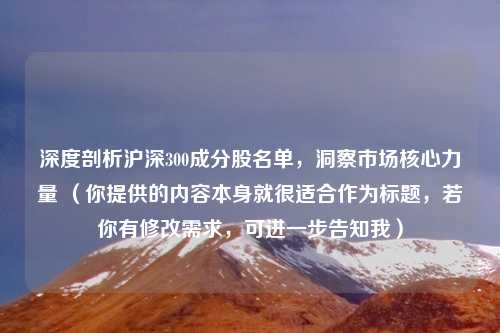 深度剖析沪深300成分股名单,洞察市场核心力量 (你提供的内容本身就很适合作为标题,若你有修改需求,可进一步告知我)