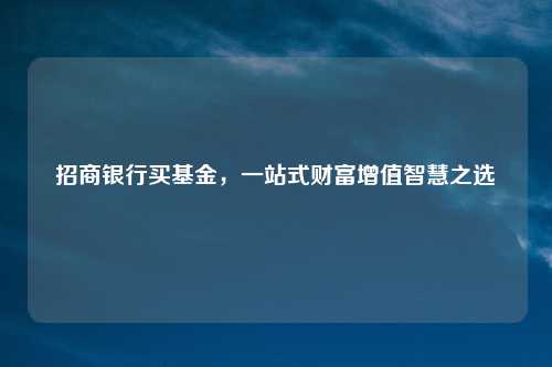 招商银行买基金，一站式财富增值智慧之选