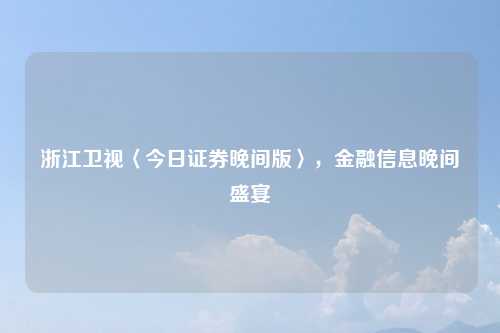 浙江卫视〈今日证券晚间版〉,金融信息晚间盛宴