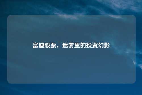 富迪股票,迷雾里的投资幻影
