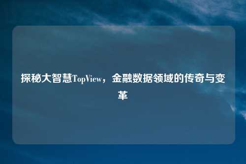 探秘大智慧TopView,金融数据领域的传奇与变革
